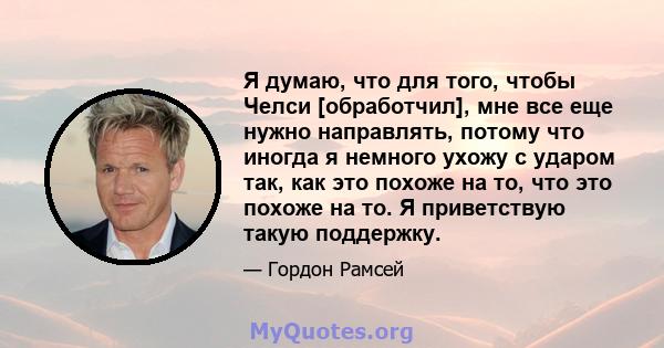 Я думаю, что для того, чтобы Челси [обработчил], мне все еще нужно направлять, потому что иногда я немного ухожу с ударом так, как это похоже на то, что это похоже на то. Я приветствую такую ​​поддержку.