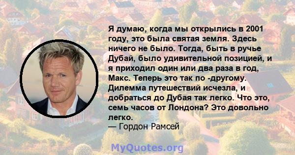 Я думаю, когда мы открылись в 2001 году, это была святая земля. Здесь ничего не было. Тогда, быть в ручье Дубай, было удивительной позицией, и я приходил один или два раза в год, Макс. Теперь это так по -другому.