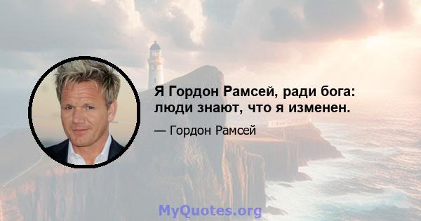 Я Гордон Рамсей, ради бога: люди знают, что я изменен.