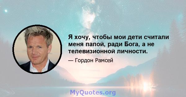 Я хочу, чтобы мои дети считали меня папой, ради Бога, а не телевизионной личности.