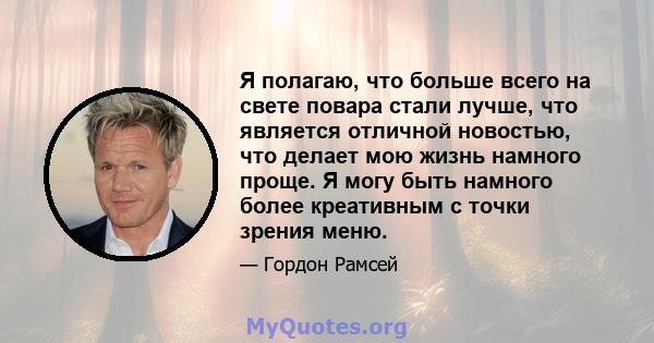 Я полагаю, что больше всего на свете повара стали лучше, что является отличной новостью, что делает мою жизнь намного проще. Я могу быть намного более креативным с точки зрения меню.