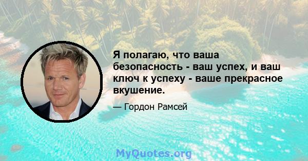 Я полагаю, что ваша безопасность - ваш успех, и ваш ключ к успеху - ваше прекрасное вкушение.