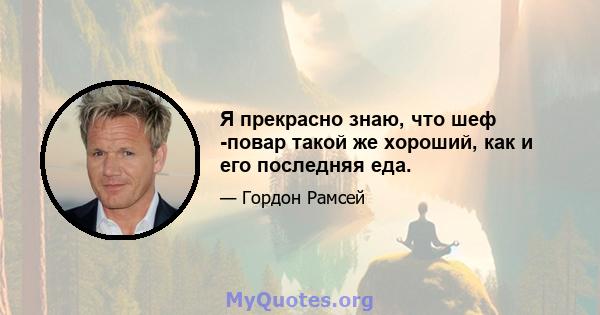 Я прекрасно знаю, что шеф -повар такой же хороший, как и его последняя еда.