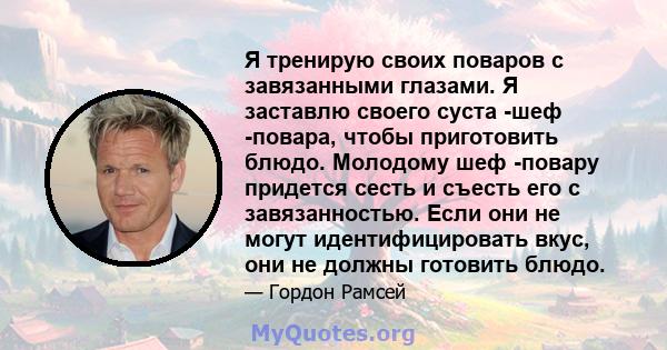 Я тренирую своих поваров с завязанными глазами. Я заставлю своего суста -шеф -повара, чтобы приготовить блюдо. Молодому шеф -повару придется сесть и съесть его с завязанностью. Если они не могут идентифицировать вкус,