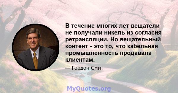 В течение многих лет вещатели не получали никель из согласия ретрансляции. Но вещательный контент - это то, что кабельная промышленность продавала клиентам.