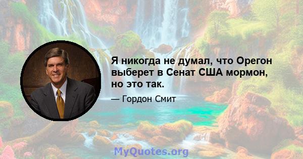 Я никогда не думал, что Орегон выберет в Сенат США мормон, но это так.