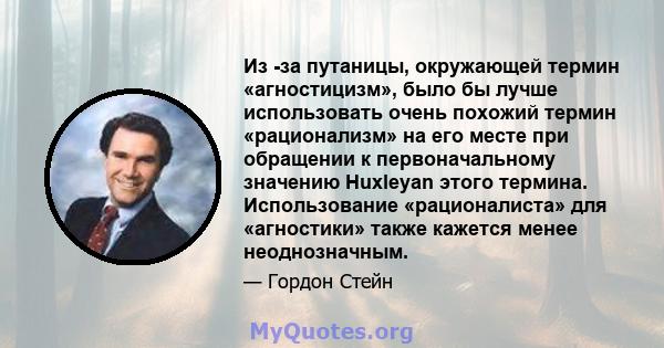 Из -за путаницы, окружающей термин «агностицизм», было бы лучше использовать очень похожий термин «рационализм» на его месте при обращении к первоначальному значению Huxleyan этого термина. Использование «рационалиста»