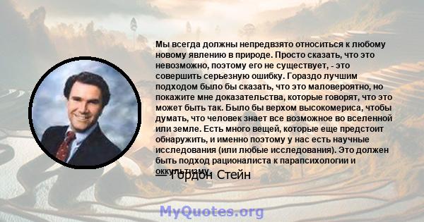 Мы всегда должны непредвзято относиться к любому новому явлению в природе. Просто сказать, что это невозможно, поэтому его не существует, - это совершить серьезную ошибку. Гораздо лучшим подходом было бы сказать, что