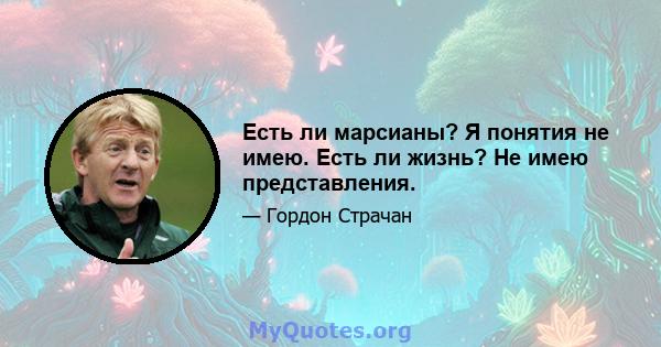 Есть ли марсианы? Я понятия не имею. Есть ли жизнь? Не имею представления.