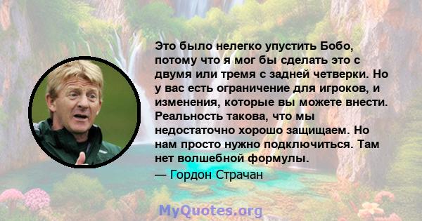 Это было нелегко упустить Бобо, потому что я мог бы сделать это с двумя или тремя с задней четверки. Но у вас есть ограничение для игроков, и изменения, которые вы можете внести. Реальность такова, что мы недостаточно