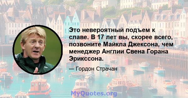 Это невероятный подъем к славе. В 17 лет вы, скорее всего, позвоните Майкла Джексона, чем менеджер Англии Свена Горана Эрикссона.