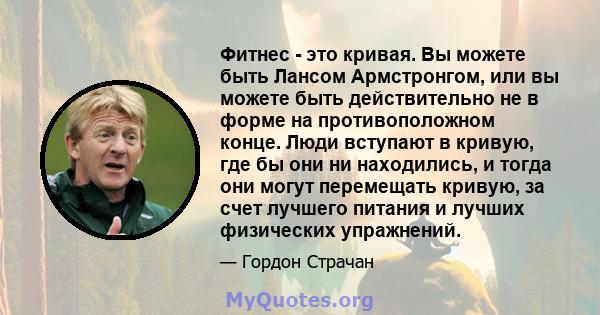 Фитнес - это кривая. Вы можете быть Лансом Армстронгом, или вы можете быть действительно не в форме на противоположном конце. Люди вступают в кривую, где бы они ни находились, и тогда они могут перемещать кривую, за