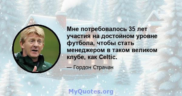 Мне потребовалось 35 лет участия на достойном уровне футбола, чтобы стать менеджером в таком великом клубе, как Celtic.