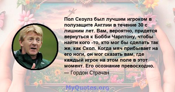 Пол Скоулз был лучшим игроком в полузащите Англии в течение 30 с лишним лет. Вам, вероятно, придется вернуться к Бобби Чарлтону, чтобы найти кого -то, кто мог бы сделать так же, как Скол. Когда мяч прибывает на его