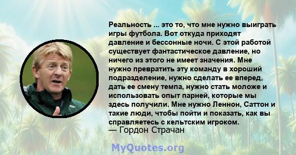 Реальность ... это то, что мне нужно выиграть игры футбола. Вот откуда приходят давление и бессонные ночи. С этой работой существует фантастическое давление, но ничего из этого не имеет значения. Мне нужно превратить