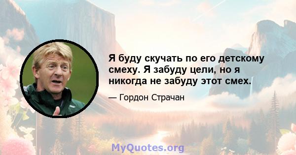 Я буду скучать по его детскому смеху. Я забуду цели, но я никогда не забуду этот смех.