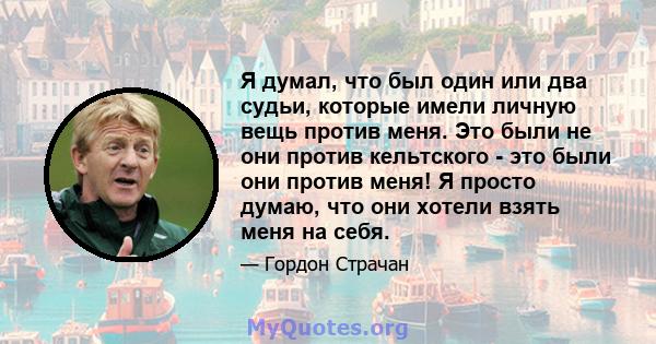 Я думал, что был один или два судьи, которые имели личную вещь против меня. Это были не они против кельтского - это были они против меня! Я просто думаю, что они хотели взять меня на себя.