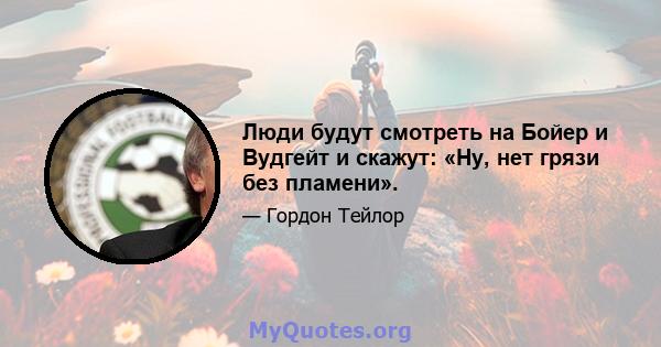 Люди будут смотреть на Бойер и Вудгейт и скажут: «Ну, нет грязи без пламени».