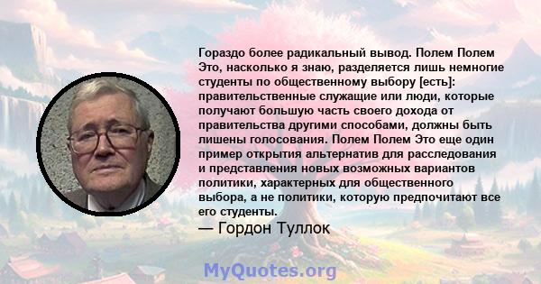 Гораздо более радикальный вывод. Полем Полем Это, насколько я знаю, разделяется лишь немногие студенты по общественному выбору [есть]: правительственные служащие или люди, которые получают большую часть своего дохода от 