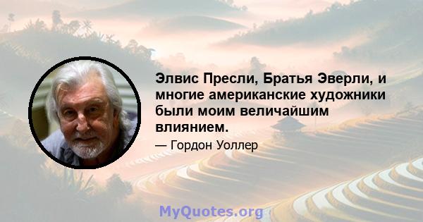 Элвис Пресли, Братья Эверли, и многие американские художники были моим величайшим влиянием.