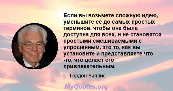 Если вы возьмете сложную идею, уменьшите ее до самых простых терминов, чтобы она была доступна для всех, и не становятся простыми смешиваемыми с упрощенным, это то, как вы установите и представляете что -то, что делает