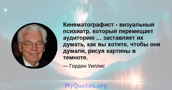 Кинематографист - визуальный психиатр, который перемещает аудиторию ... заставляет их думать, как вы хотите, чтобы они думали, рисуя картины в темноте.