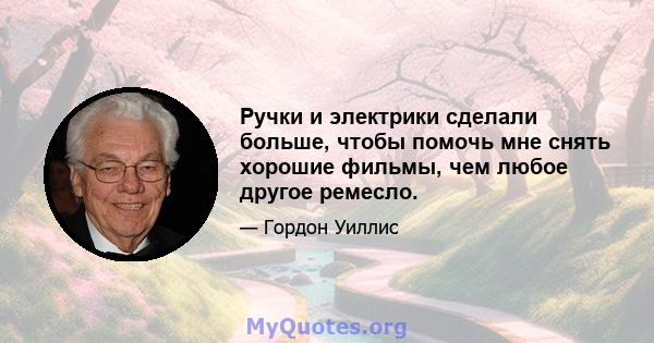 Ручки и электрики сделали больше, чтобы помочь мне снять хорошие фильмы, чем любое другое ремесло.