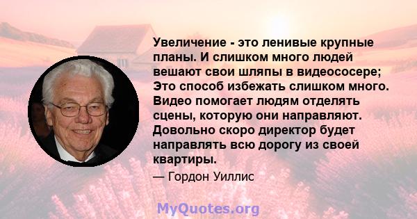 Увеличение - это ленивые крупные планы. И слишком много людей вешают свои шляпы в видеососере; Это способ избежать слишком много. Видео помогает людям отделять сцены, которую они направляют. Довольно скоро директор