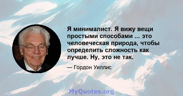 Я минималист. Я вижу вещи простыми способами ... это человеческая природа, чтобы определить сложность как лучше. Ну, это не так.