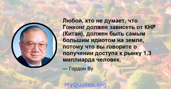 Любой, кто не думает, что Гонконг должен зависеть от КНР (Китай), должен быть самым большим идиотом на земле, потому что вы говорите о получении доступа к рынку 1,3 миллиарда человек.