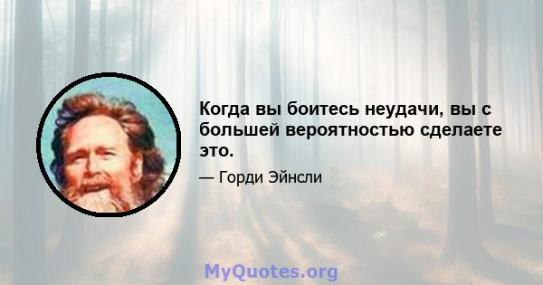 Когда вы боитесь неудачи, вы с большей вероятностью сделаете это.