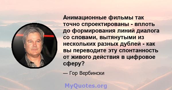 Анимационные фильмы так точно спроектированы - вплоть до формирования линий диалога со словами, вытянутыми из нескольких разных дублей - как вы переводите эту спонтанность от живого действия в цифровое сферу?