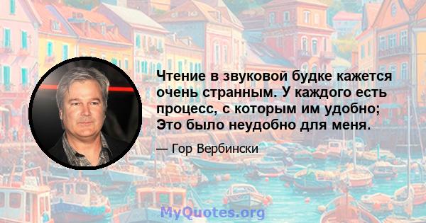 Чтение в звуковой будке кажется очень странным. У каждого есть процесс, с которым им удобно; Это было неудобно для меня.