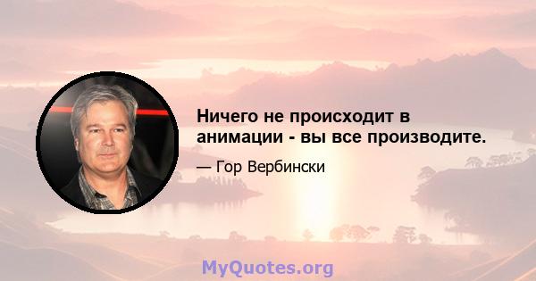 Ничего не происходит в анимации - вы все производите.