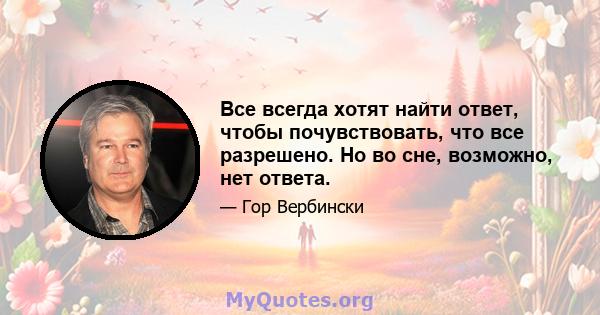 Все всегда хотят найти ответ, чтобы почувствовать, что все разрешено. Но во сне, возможно, нет ответа.