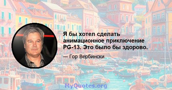 Я бы хотел сделать анимационное приключение PG-13. Это было бы здорово.