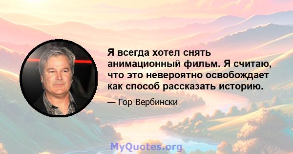 Я всегда хотел снять анимационный фильм. Я считаю, что это невероятно освобождает как способ рассказать историю.