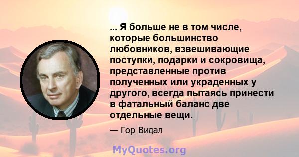 ... Я больше не в том числе, которые большинство любовников, взвешивающие поступки, подарки и сокровища, представленные против полученных или украденных у другого, всегда пытаясь принести в фатальный баланс две