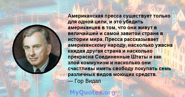 Американская пресса существует только для одной цели, и это убедить американцев в том, что они живут в величайшей и самой завитой стране в истории мира. Пресса рассказывает американскому народу, насколько ужасна каждая