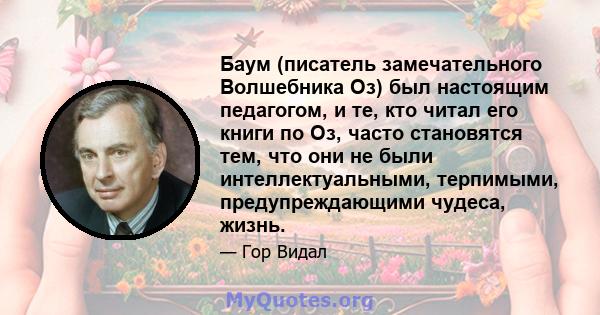 Баум (писатель замечательного Волшебника Оз) был настоящим педагогом, и те, кто читал его книги по Оз, часто становятся тем, что они не были интеллектуальными, терпимыми, предупреждающими чудеса, жизнь.