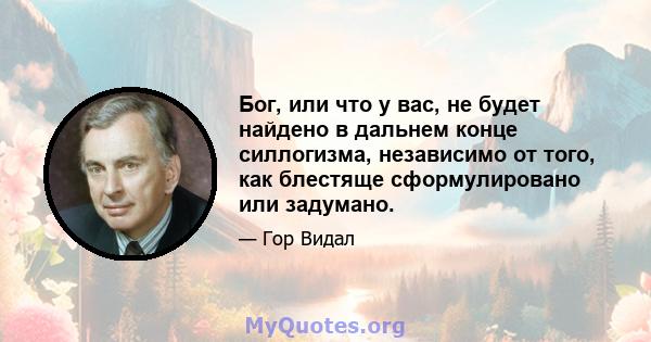 Бог, или что у вас, не будет найдено в дальнем конце силлогизма, независимо от того, как блестяще сформулировано или задумано.