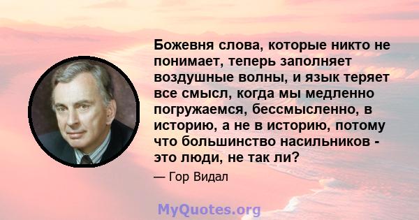 Божевня слова, которые никто не понимает, теперь заполняет воздушные волны, и язык теряет все смысл, когда мы медленно погружаемся, бессмысленно, в историю, а не в историю, потому что большинство насильников - это люди, 