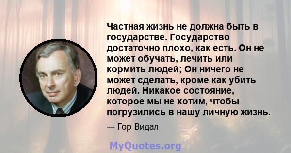 Частная жизнь не должна быть в государстве. Государство достаточно плохо, как есть. Он не может обучать, лечить или кормить людей; Он ничего не может сделать, кроме как убить людей. Никакое состояние, которое мы не