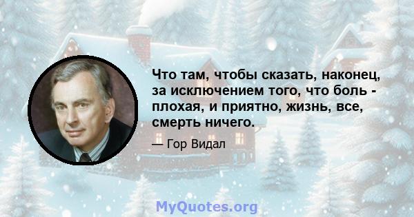 Что там, чтобы сказать, наконец, за исключением того, что боль - плохая, и приятно, жизнь, все, смерть ничего.