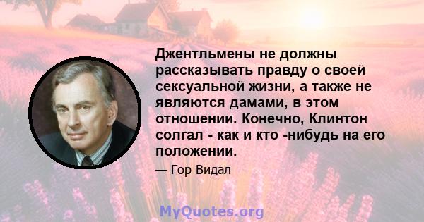 Джентльмены не должны рассказывать правду о своей сексуальной жизни, а также не являются дамами, в этом отношении. Конечно, Клинтон солгал - как и кто -нибудь на его положении.