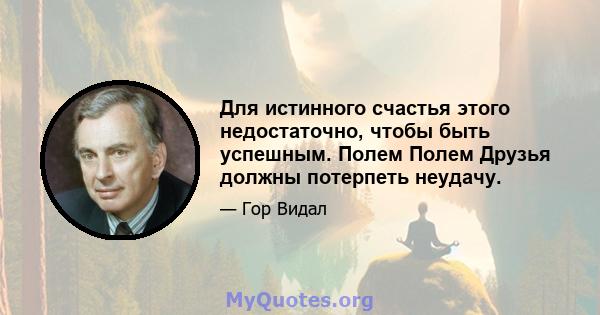 Для истинного счастья этого недостаточно, чтобы быть успешным. Полем Полем Друзья должны потерпеть неудачу.