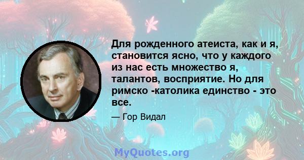 Для рожденного атеиста, как и я, становится ясно, что у каждого из нас есть множество я, талантов, восприятие. Но для римско -католика единство - это все.