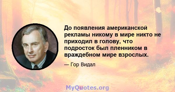 До появления американской рекламы никому в мире никто не приходил в голову, что подросток был пленником в враждебном мире взрослых.