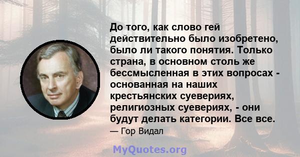 До того, как слово гей действительно было изобретено, было ли такого понятия. Только страна, в основном столь же бессмысленная в этих вопросах - основанная на наших крестьянских суевериях, религиозных суевериях, - они