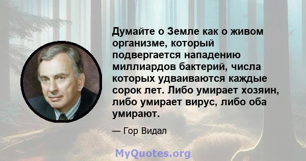 Думайте о Земле как о живом организме, который подвергается нападению миллиардов бактерий, числа которых удваиваются каждые сорок лет. Либо умирает хозяин, либо умирает вирус, либо оба умирают.